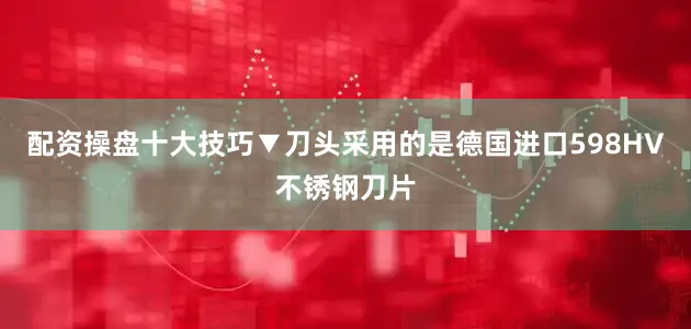 配资操盘十大技巧▼刀头采用的是德国进口598HV不锈钢刀片