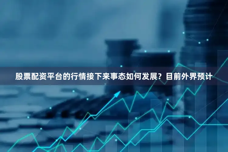 股票配资平台的行情　　接下来事态如何发展？　　目前外界预计