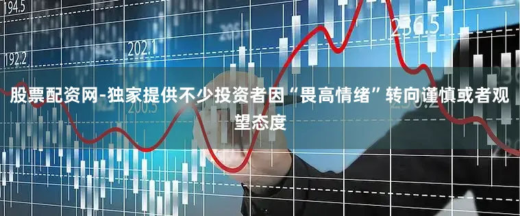 股票配资网-独家提供不少投资者因“畏高情绪”转向谨慎或者观望态度