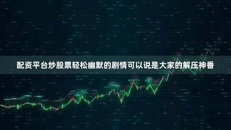 配资平台炒股票轻松幽默的剧情可以说是大家的解压神番