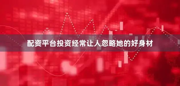 配资平台投资经常让人忽略她的好身材
