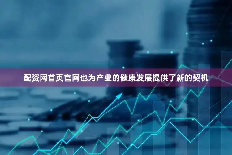 配资网首页官网也为产业的健康发展提供了新的契机